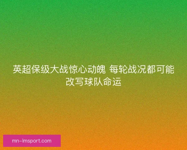 英超保级大战惊心动魄 每轮战况都可能改写球队命运