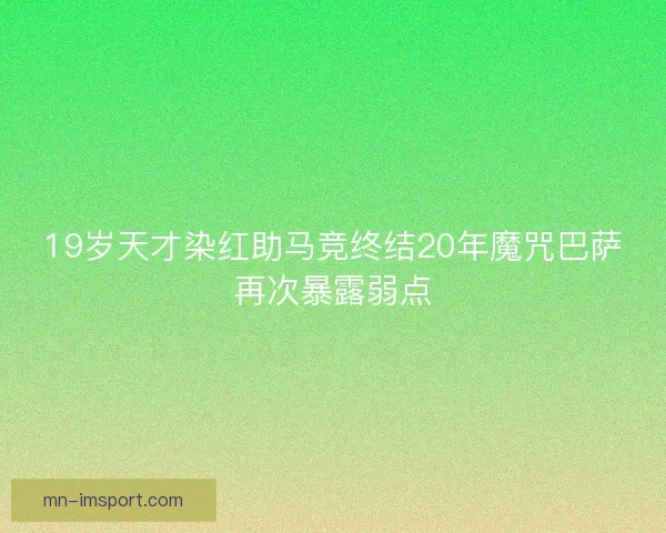 19岁天才染红助马竞终结20年魔咒巴萨再次暴露弱点
