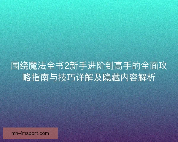 围绕魔法全书2新手进阶到高手的全面攻略指南与技巧详解及隐藏内容解析