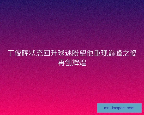 丁俊晖状态回升球迷盼望他重现巅峰之姿再创辉煌