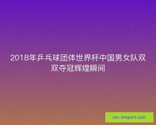2018年乒乓球团体世界杯中国男女队双双夺冠辉煌瞬间