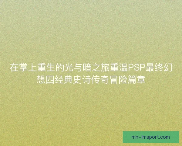 在掌上重生的光与暗之旅重温PSP最终幻想四经典史诗传奇冒险篇章